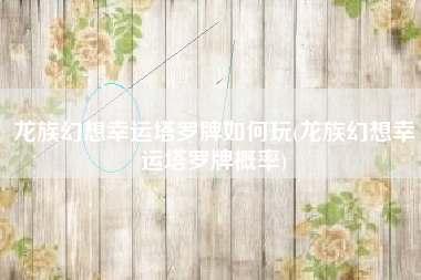 龙族幻想幸运塔罗牌如何玩(龙族幻想幸运塔罗牌概率)