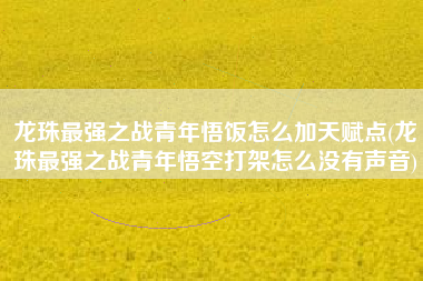 龙珠最强之战青年悟饭怎么加天赋点(龙珠最强之战青年悟空打架怎么没有声音)
