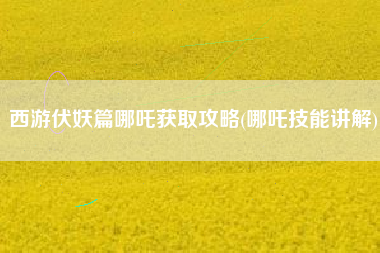 西游伏妖篇哪吒获取攻略(哪吒技能讲解)