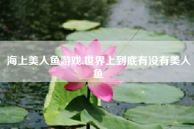 海上美人鱼游戏,世界上到底有没有美人鱼