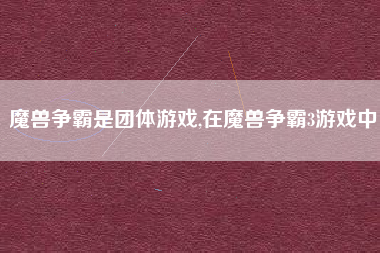 魔兽争霸是团体游戏,在魔兽争霸3游戏中