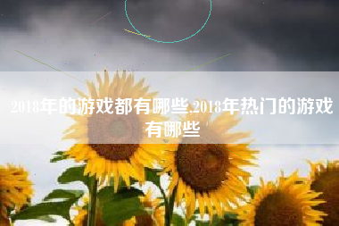 2018年的游戏都有哪些,2018年热门的游戏有哪些
