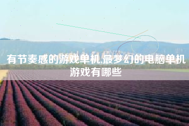 有节奏感的游戏单机,最梦幻的电脑单机游戏有哪些