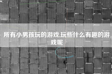 所有小男孩玩的游戏,玩些什么有趣的游戏呢