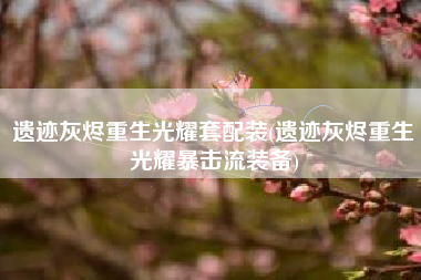 遗迹灰烬重生光耀套配装(遗迹灰烬重生光耀暴击流装备)