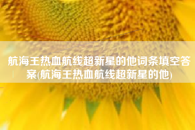 航海王热血航线超新星的他词条填空答案(航海王热血航线超新星的他)