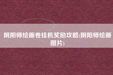 阴阳师绘画卷挂机奖励攻略(阴阳师绘画图片)