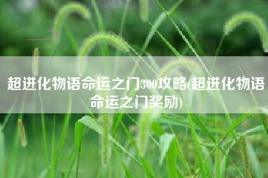 超进化物语命运之门300攻略(超进化物语命运之门奖励)