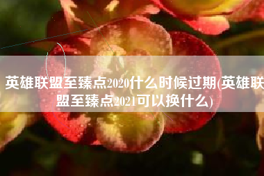 英雄联盟至臻点2020什么时候过期(英雄联盟至臻点2021可以换什么)