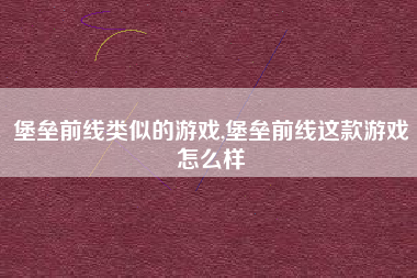 堡垒前线类似的游戏,堡垒前线这款游戏怎么样