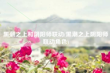 黑潮之上和阴阳师联动(黑潮之上阴阳师联动角色)