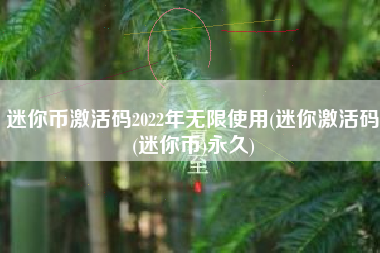 迷你币激活码2022年无限使用(迷你激活码(迷你币)永久)