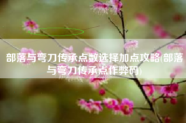 部落与弯刀传承点数选择加点攻略(部落与弯刀传承点作弊码)