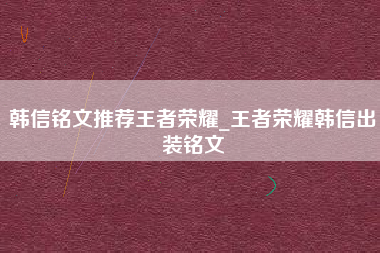 韩信铭文推荐王者荣耀_王者荣耀韩信出装铭文