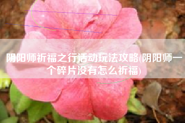 阴阳师祈福之行活动玩法攻略(阴阳师一个碎片没有怎么祈福)