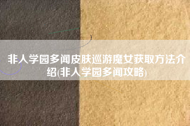 非人学园多闻皮肤巡游魔女获取方法介绍(非人学园多闻攻略)