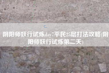 阴阳师妖行试炼day7平民25层打法攻略(阴阳师妖行试炼第二天)
