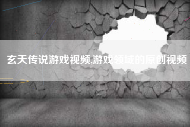 玄天传说游戏视频,游戏领域的原创视频