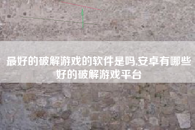 最好的破解游戏的软件是吗,安卓有哪些好的破解游戏平台