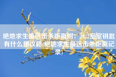 绝地求生最远击杀距离附：2022密室钥匙有什么用攻略(绝地求生最远击杀距离记录)