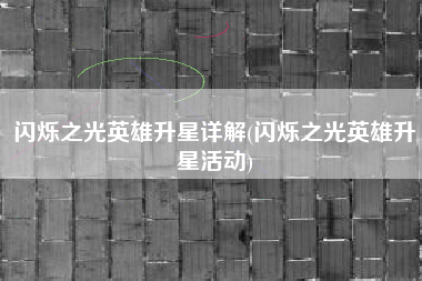 闪烁之光英雄升星详解(闪烁之光英雄升星活动)