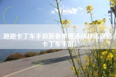 跑跑卡丁车手游新春年兽活动打法攻略(卡丁车手游)