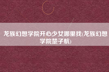 龙族幻想学院开心少女哪里找(龙族幻想学院楚子航)
