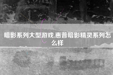 暗影系列大型游戏,惠普暗影精灵系列怎么样