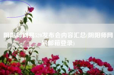 阴阳师网易520发布会内容汇总(阴阳师网易邮箱登录)