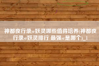 神都夜行录sr妖灵哪些值得培养(神都夜行录sr妖灵排行 最强sr是哪个)_1
