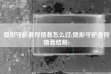 隐形守护者狩猎者怎么过(隐形守护者狩猎者结局)