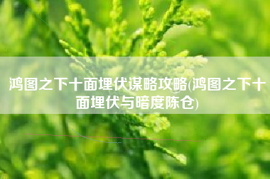 鸿图之下十面埋伏谋略攻略(鸿图之下十面埋伏与暗度陈仓)