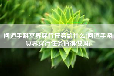 问道手游冥界穿行任务给什么(问道手游冥界穿行任务值得做吗)