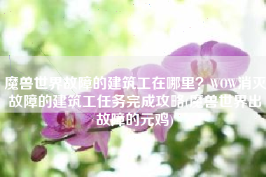 魔兽世界故障的建筑工在哪里？WOW消灭故障的建筑工任务完成攻略(魔兽世界出故障的元鸡)
