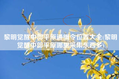 黎明觉醒中部平原通缉令位置大全(黎明觉醒中部平原哪里采集东西多)