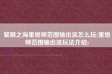 黎明之海重炮师范围输出流怎么玩(重炮师范围输出流玩法介绍)