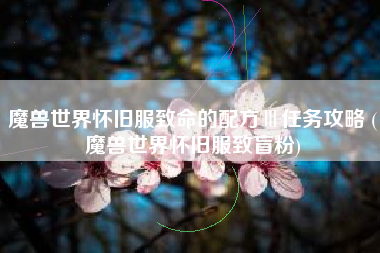 魔兽世界怀旧服致命的配方Ⅲ任务攻略 (魔兽世界怀旧服致盲粉)