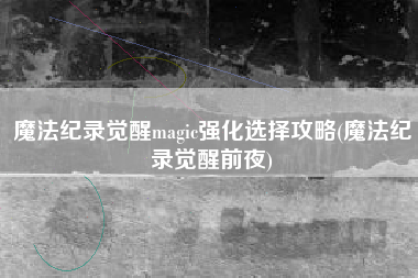魔法纪录觉醒magic强化选择攻略(魔法纪录觉醒前夜)