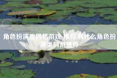 角色扮演类网络游戏 推荐,有什么角色扮演类网游推荐