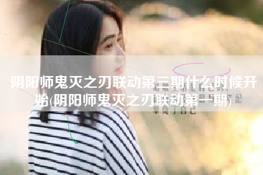 阴阳师鬼灭之刃联动第三期什么时候开始(阴阳师鬼灭之刃联动第一期)