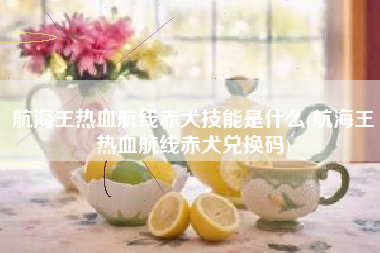 航海王热血航线赤犬技能是什么(航海王热血航线赤犬兑换码)