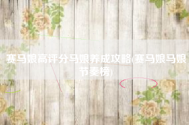 赛马娘高评分马娘养成攻略(赛马娘马娘节奏榜)