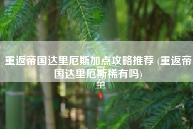 重返帝国达里厄斯加点攻略推荐 (重返帝国达里厄斯稀有吗)