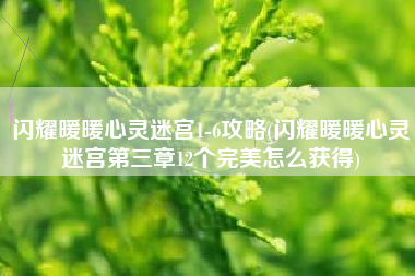 闪耀暖暖心灵迷宫1-6攻略(闪耀暖暖心灵迷宫第三章12个完美怎么获得)