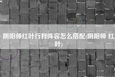 阴阳师红叶行狩阵容怎么搭配(阴阳师 红叶)