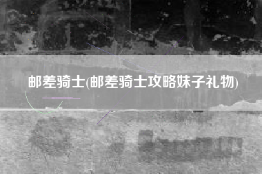邮差骑士(邮差骑士攻略妹子礼物)
