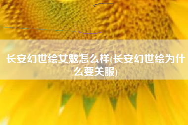 长安幻世绘女魃怎么样(长安幻世绘为什么要关服)