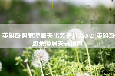 英雄联盟荒漠屠夫出装是什么2022(英雄联盟荒漠屠夫表情包)
