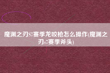 魔渊之刃S7赛季龙咬枪怎么操作(魔渊之刃s7赛季斧头)