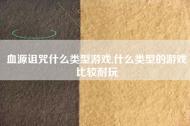 血源诅咒什么类型游戏,什么类型的游戏比较耐玩